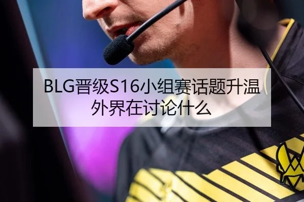 BLG晋级S16小组赛话题升温 外界在讨论什么