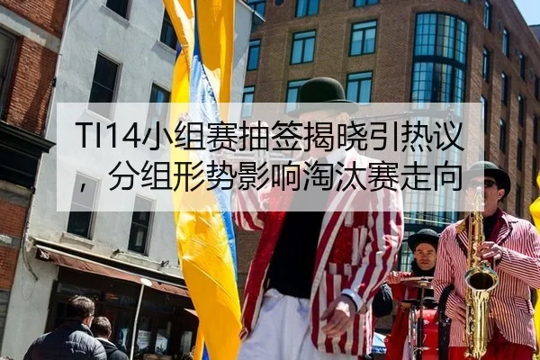 TI14小组赛抽签揭晓引热议，分组形势影响淘汰赛走向（xingkong）